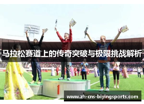 马拉松赛道上的传奇突破与极限挑战解析